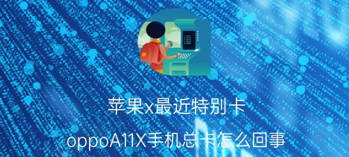 苹果x最近特别卡 oppoA11X手机总卡怎么回事？